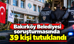 Bakırköy Belediyesi soruşturmasında 39 kişi tutuklandı