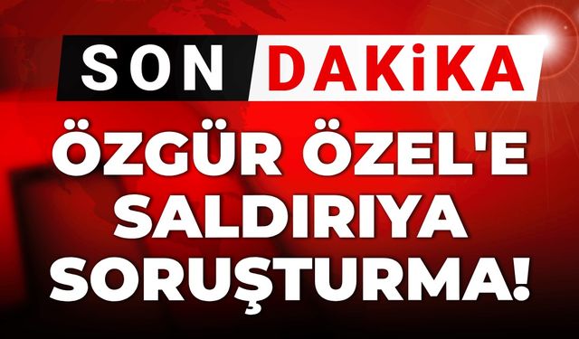 Özgür Özel'e saldırıya soruşturma