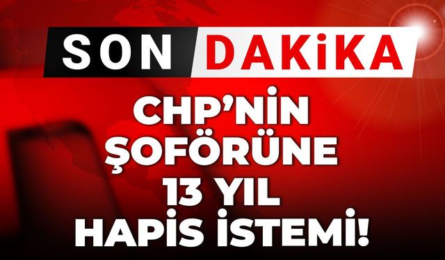 SON DAKİKA! CHP'nin şoförüne 13 yıl hapis istemi