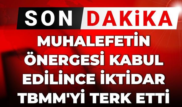 Muhalefetin önergesi kabul edilince iktidar TBMM'yi terk etti
