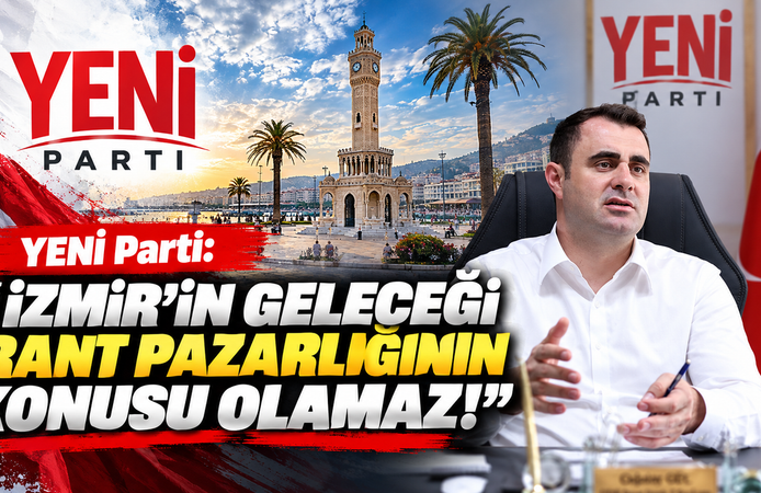 YENİ Parti: 'İzmir'in geleceği rant pazarlığının konusu olamaz!'