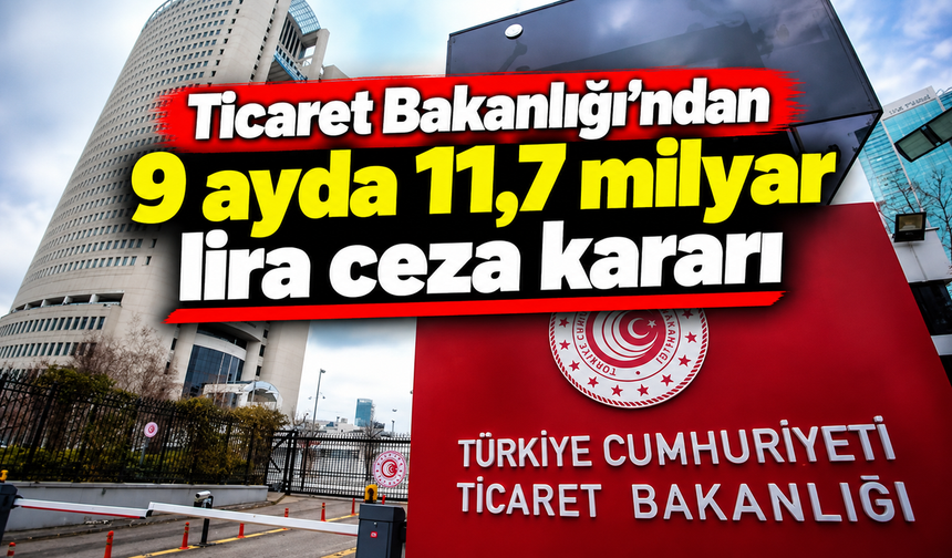 Ticaret Bakanlığı'ndan 9 ayda 11,7 milyar lira ceza kararı