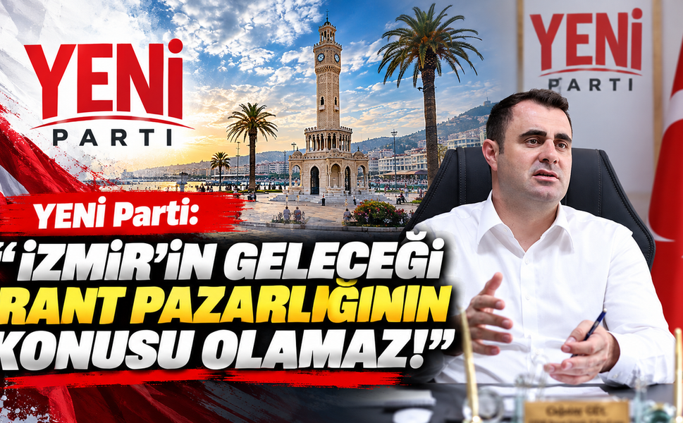 YENİ Parti: 'İzmir'in geleceği rant pazarlığının konusu olamaz!'
